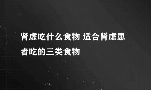 肾虚吃什么食物 适合肾虚患者吃的三类食物