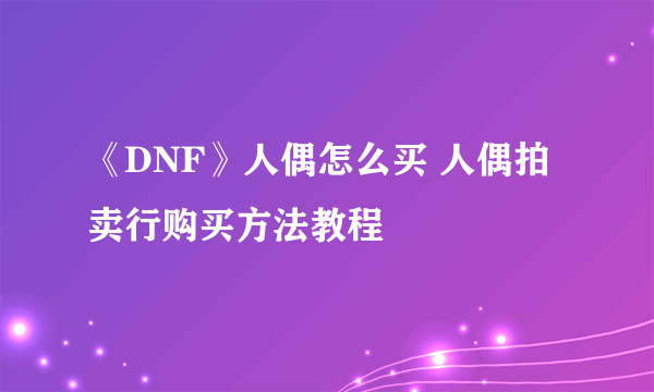 《DNF》人偶怎么买 人偶拍卖行购买方法教程