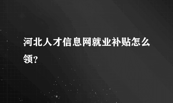 河北人才信息网就业补贴怎么领？