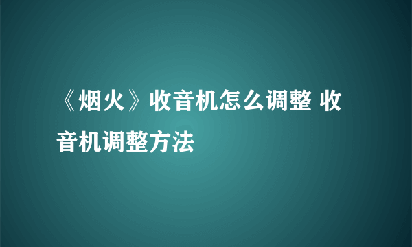 《烟火》收音机怎么调整 收音机调整方法