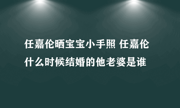 任嘉伦晒宝宝小手照 任嘉伦什么时候结婚的他老婆是谁