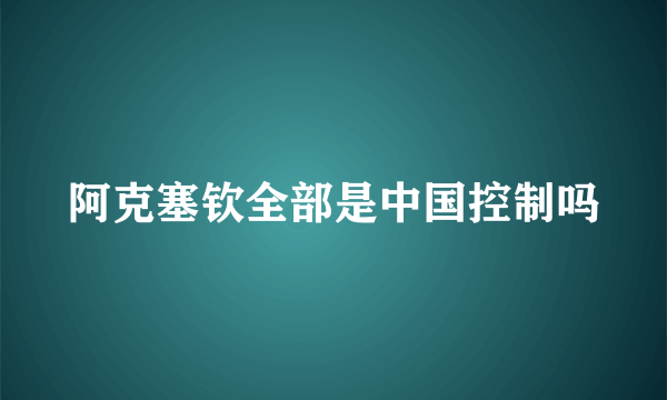 阿克塞钦全部是中国控制吗