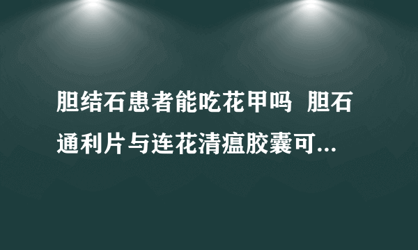 胆结石患者能吃花甲吗  胆石通利片与连花清瘟胶囊可以一起吃吗