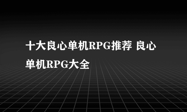 十大良心单机RPG推荐 良心单机RPG大全