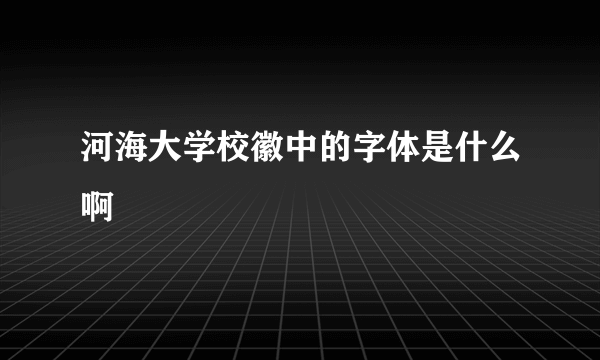 河海大学校徽中的字体是什么啊