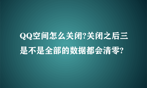 QQ空间怎么关闭?关闭之后三是不是全部的数据都会清零?