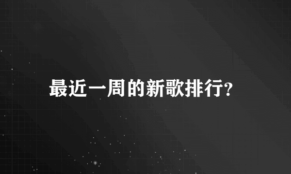 最近一周的新歌排行？