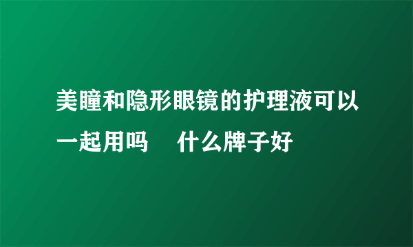 美瞳和隐形眼镜的护理液可以一起用吗    什么牌子好