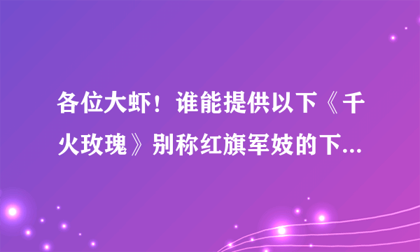 各位大虾！谁能提供以下《千火玫瑰》别称红旗军妓的下载地址？