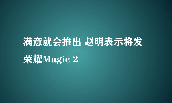 满意就会推出 赵明表示将发荣耀Magic 2