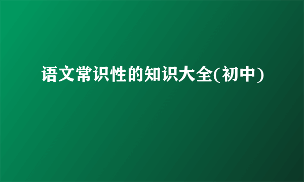 语文常识性的知识大全(初中)