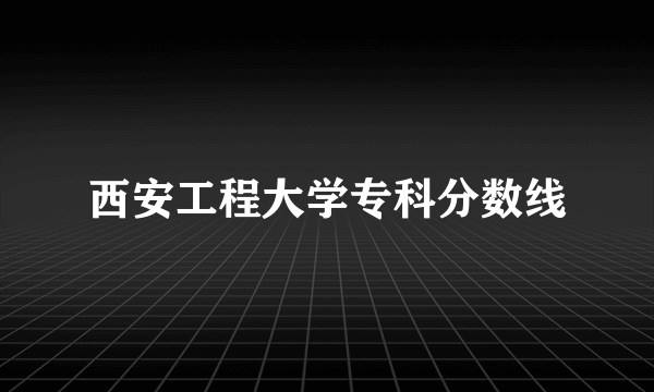 西安工程大学专科分数线