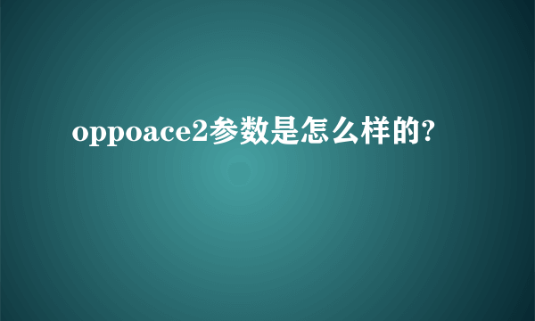 oppoace2参数是怎么样的?