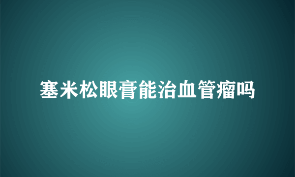 塞米松眼膏能治血管瘤吗