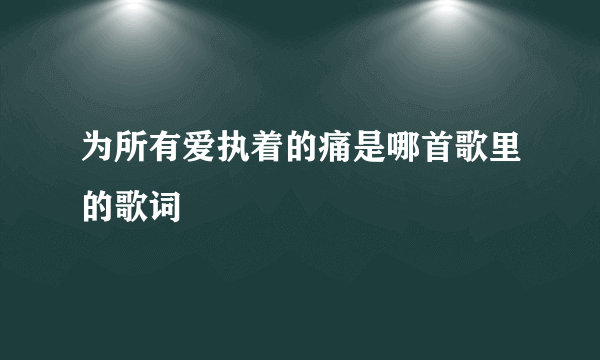 为所有爱执着的痛是哪首歌里的歌词