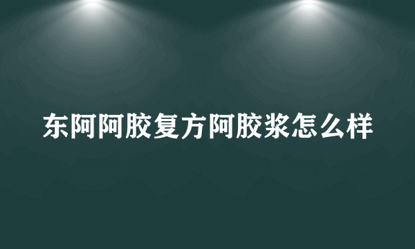 东阿阿胶复方阿胶浆怎么样