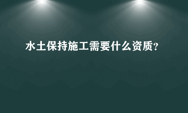 水土保持施工需要什么资质？