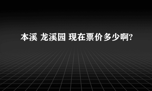 本溪 龙溪园 现在票价多少啊?