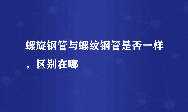 螺旋钢管与螺纹钢管是否一样，区别在哪