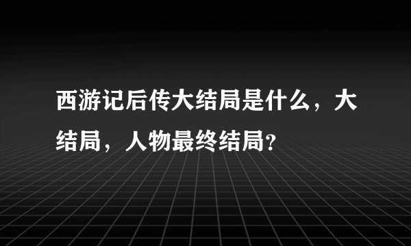 西游记后传大结局是什么，大结局，人物最终结局？