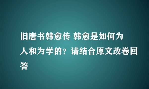 旧唐书韩愈传 韩愈是如何为人和为学的？请结合原文改卷回答