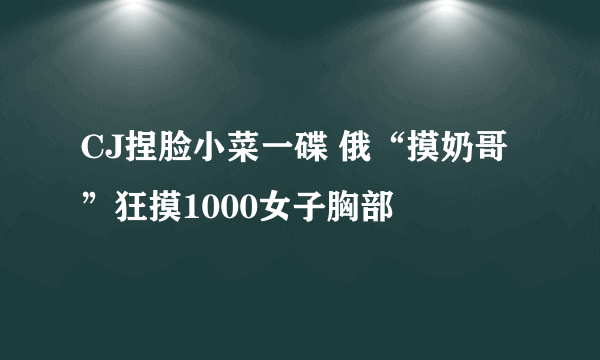 CJ捏脸小菜一碟 俄“摸奶哥”狂摸1000女子胸部