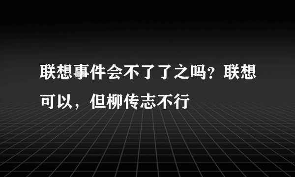 联想事件会不了了之吗？联想可以，但柳传志不行