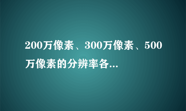 200万像素、300万像素、500万像素的分辨率各是多少？