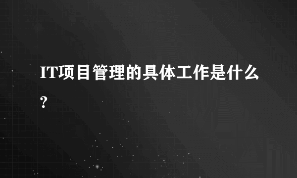 IT项目管理的具体工作是什么?