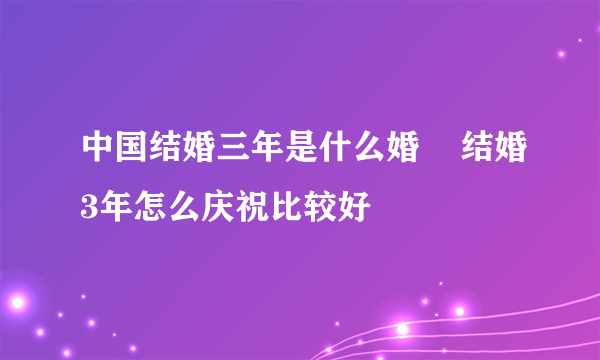 中国结婚三年是什么婚    结婚3年怎么庆祝比较好