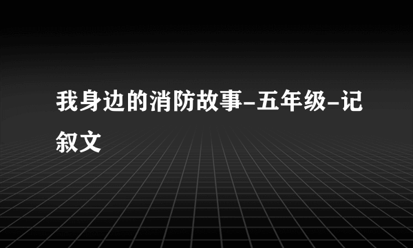 我身边的消防故事-五年级-记叙文