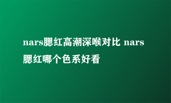 nars腮红高潮深喉对比 nars腮红哪个色系好看