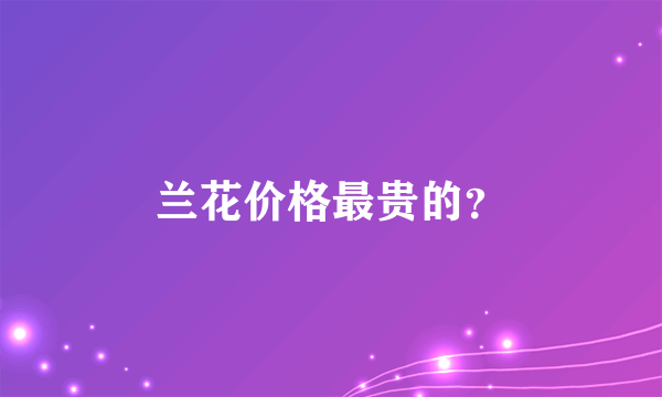 兰花价格最贵的？