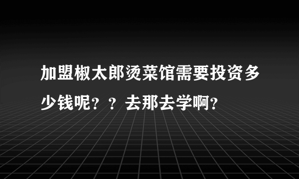 加盟椒太郎烫菜馆需要投资多少钱呢？？去那去学啊？