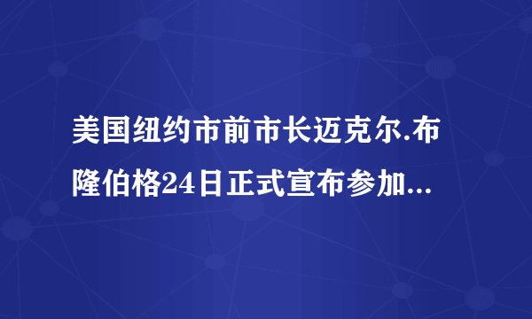 美国纽约市前市长迈克尔.布隆伯格24日正式宣布参加2020年美国总统选举，你怎么看？