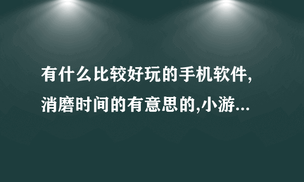 有什么比较好玩的手机软件,消磨时间的有意思的,小游戏也可以