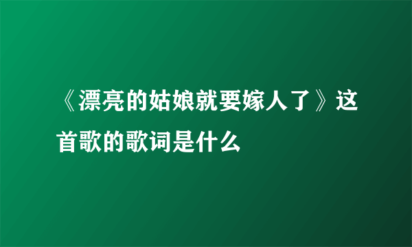 《漂亮的姑娘就要嫁人了》这首歌的歌词是什么