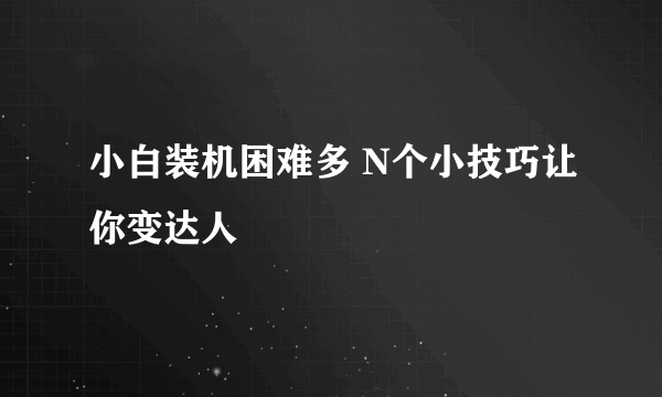 小白装机困难多 N个小技巧让你变达人