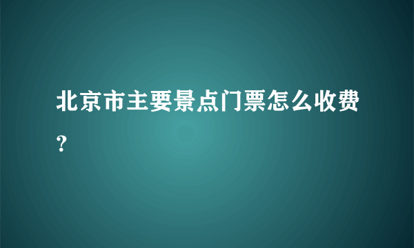 北京市主要景点门票怎么收费？