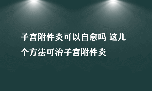 子宫附件炎可以自愈吗 这几个方法可治子宫附件炎