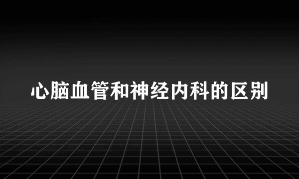 心脑血管和神经内科的区别