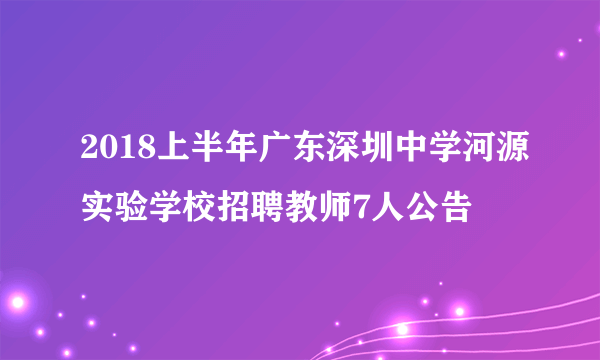 2018上半年广东深圳中学河源实验学校招聘教师7人公告