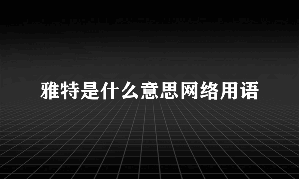 雅特是什么意思网络用语