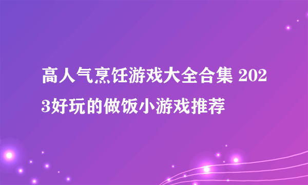 高人气烹饪游戏大全合集 2023好玩的做饭小游戏推荐