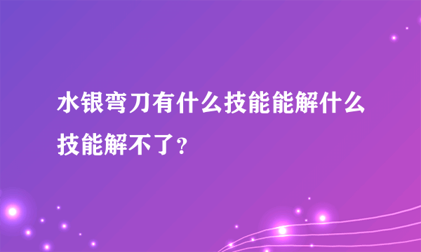 水银弯刀有什么技能能解什么技能解不了？