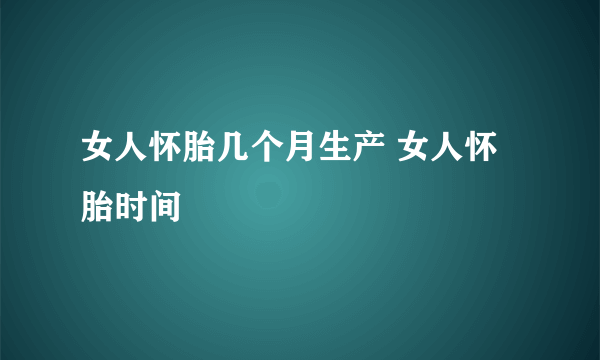 女人怀胎几个月生产 女人怀胎时间