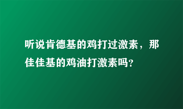 听说肯德基的鸡打过激素，那佳佳基的鸡油打激素吗？