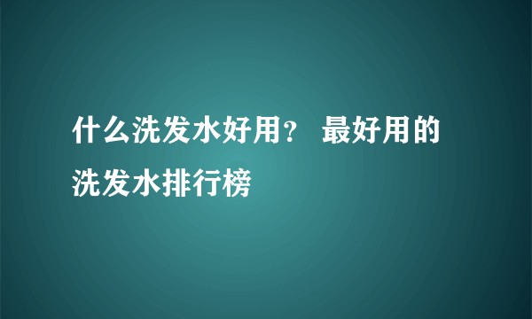 什么洗发水好用？ 最好用的洗发水排行榜