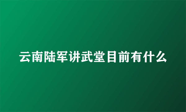 云南陆军讲武堂目前有什么