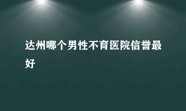 达州哪个男性不育医院信誉最好